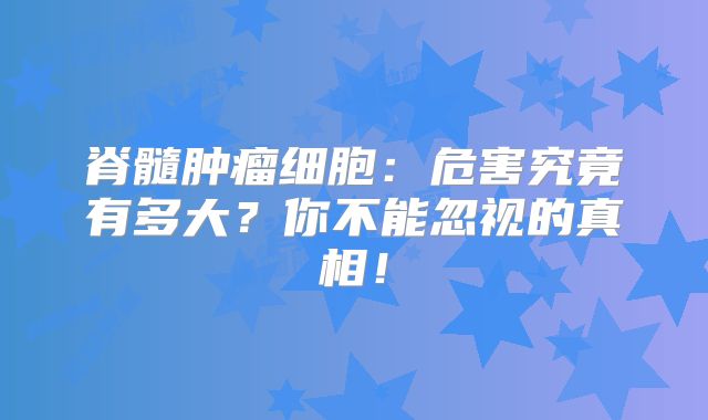 脊髓肿瘤细胞：危害究竟有多大？你不能忽视的真相！