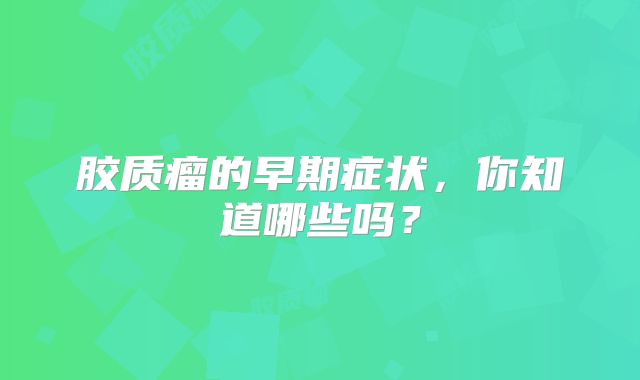 胶质瘤的早期症状，你知道哪些吗？