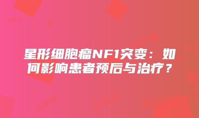 星形细胞瘤NF1突变：如何影响患者预后与治疗？