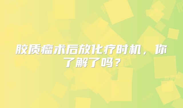 胶质瘤术后放化疗时机，你了解了吗？