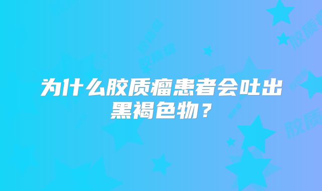 为什么胶质瘤患者会吐出黑褐色物？