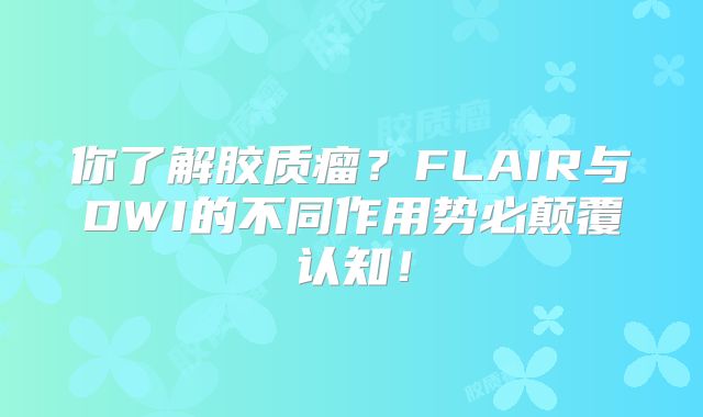 你了解胶质瘤？FLAIR与DWI的不同作用势必颠覆认知！