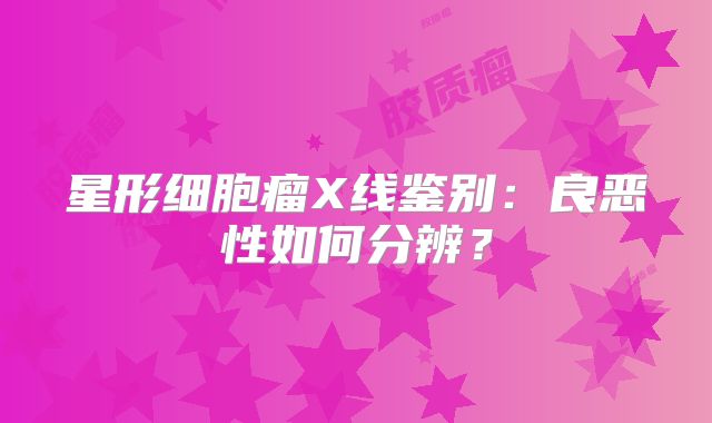 星形细胞瘤X线鉴别：良恶性如何分辨？