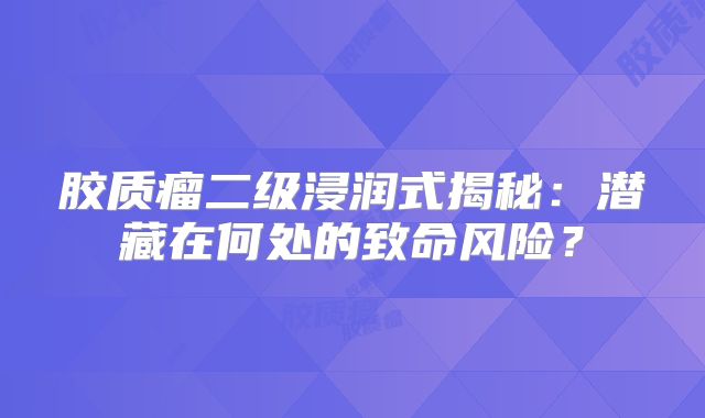 胶质瘤二级浸润式揭秘：潜藏在何处的致命风险？