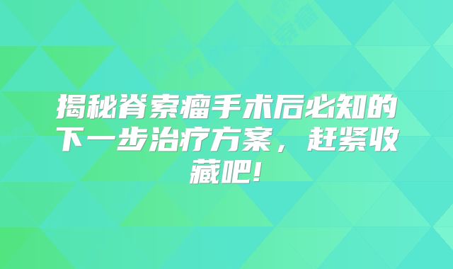 揭秘脊索瘤手术后必知的下一步治疗方案，赶紧收藏吧!