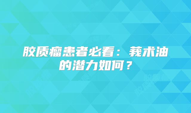 胶质瘤患者必看：莪术油的潜力如何？