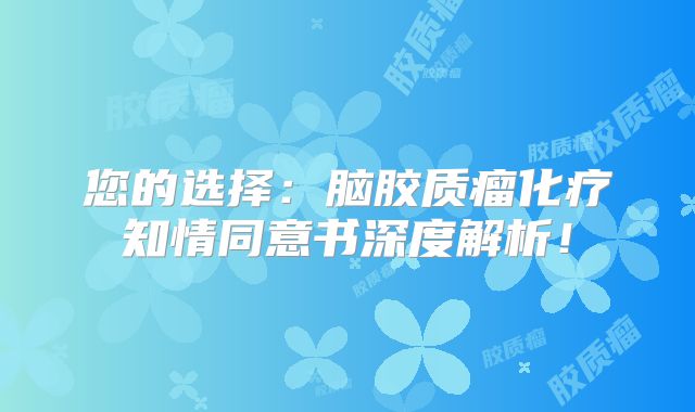 您的选择：脑胶质瘤化疗知情同意书深度解析！