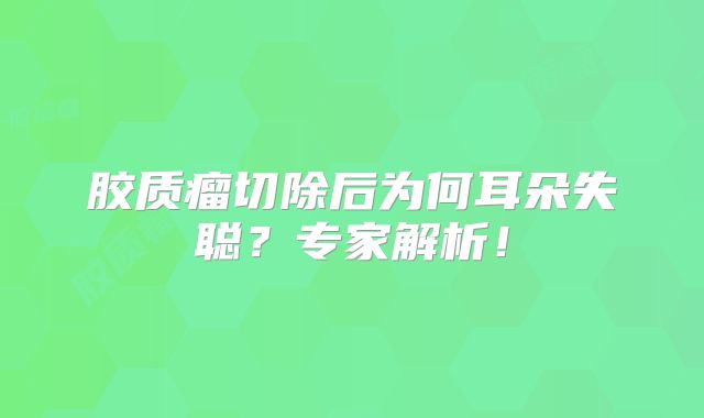 胶质瘤切除后为何耳朵失聪？专家解析！