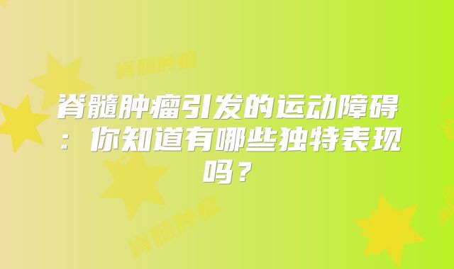脊髓肿瘤引发的运动障碍：你知道有哪些独特表现吗？