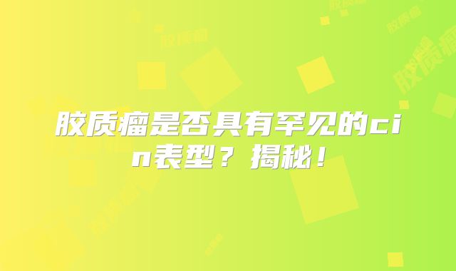 胶质瘤是否具有罕见的cin表型？揭秘！