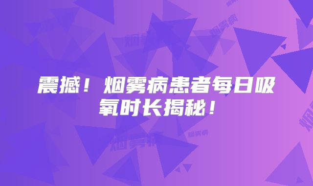 震撼！烟雾病患者每日吸氧时长揭秘！
