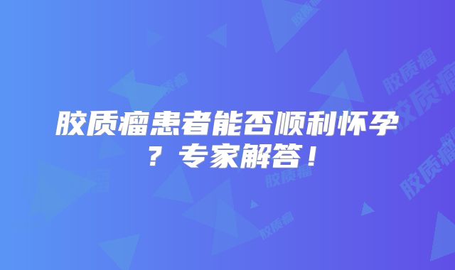 胶质瘤患者能否顺利怀孕？专家解答！