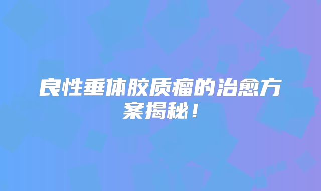 良性垂体胶质瘤的治愈方案揭秘！
