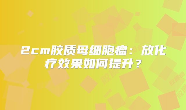 2cm胶质母细胞瘤：放化疗效果如何提升？