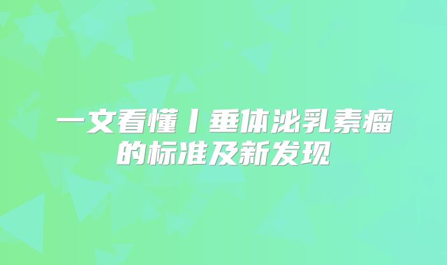 一文看懂丨垂体泌乳素瘤的标准及新发现