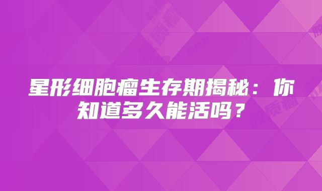 星形细胞瘤生存期揭秘：你知道多久能活吗？