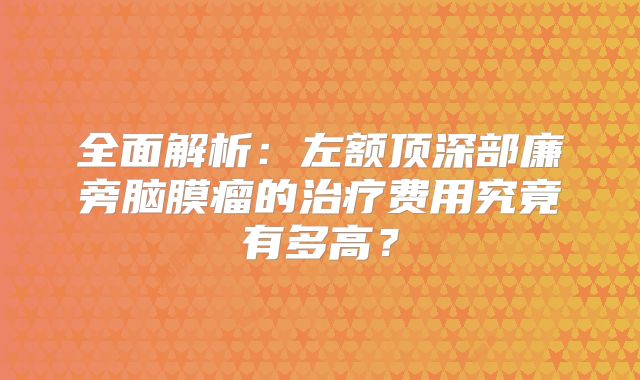全面解析：左额顶深部廉旁脑膜瘤的治疗费用究竟有多高？