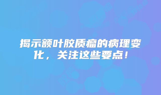 揭示额叶胶质瘤的病理变化，关注这些要点！