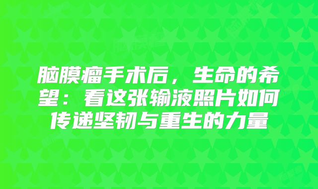 脑膜瘤手术后，生命的希望：看这张输液照片如何传递坚韧与重生的力量