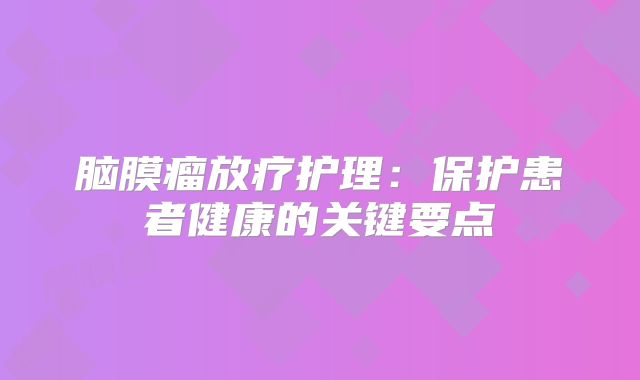 脑膜瘤放疗护理：保护患者健康的关键要点