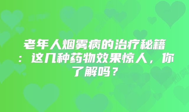 老年人烟雾病的治疗秘籍：这几种药物效果惊人，你了解吗？