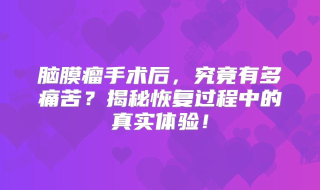 脑膜瘤手术后，究竟有多痛苦？揭秘恢复过程中的真实体验！