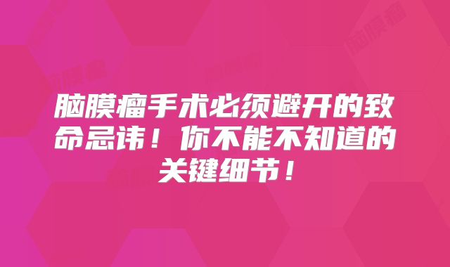 脑膜瘤手术必须避开的致命忌讳！你不能不知道的关键细节！