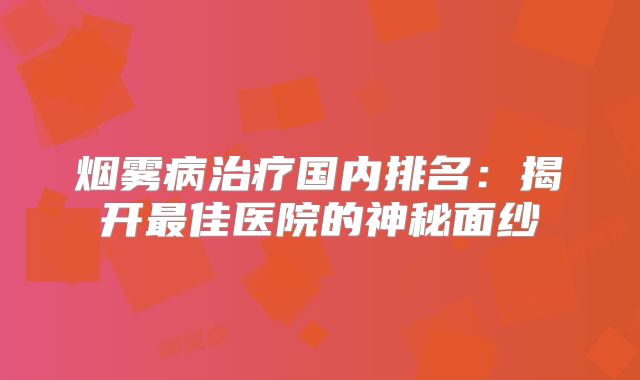 烟雾病治疗国内排名：揭开最佳医院的神秘面纱