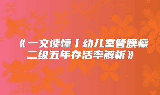 《一文读懂丨幼儿室管膜瘤二级五年存活率解析》