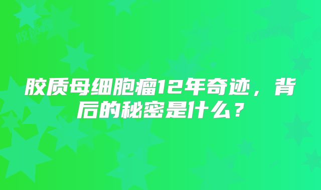 胶质母细胞瘤12年奇迹，背后的秘密是什么？