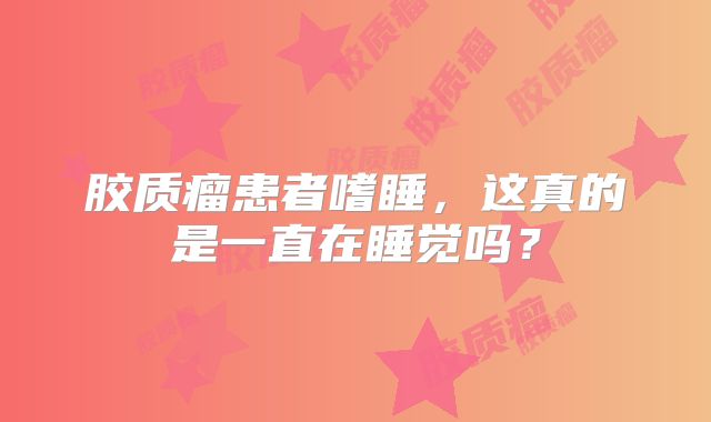 胶质瘤患者嗜睡，这真的是一直在睡觉吗？