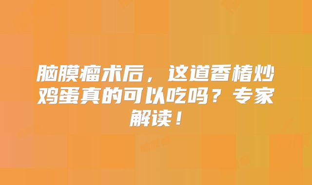 脑膜瘤术后，这道香椿炒鸡蛋真的可以吃吗？专家解读！