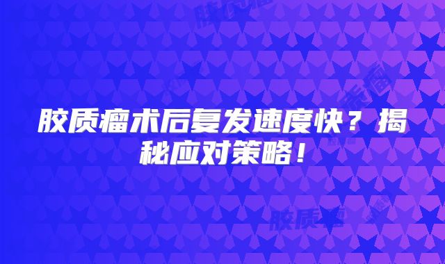 胶质瘤术后复发速度快？揭秘应对策略！