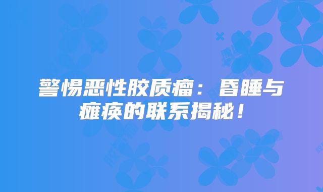 警惕恶性胶质瘤：昏睡与瘫痪的联系揭秘！