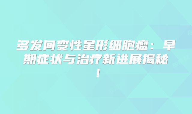 多发间变性星形细胞瘤：早期症状与治疗新进展揭秘！