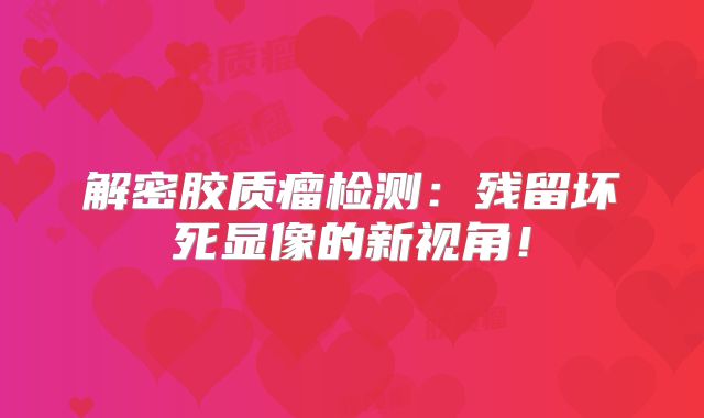 解密胶质瘤检测：残留坏死显像的新视角！