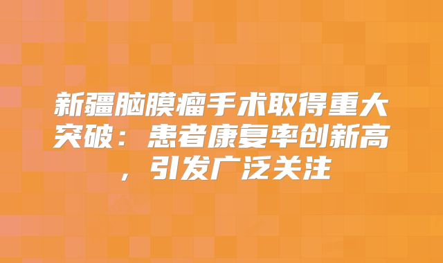新疆脑膜瘤手术取得重大突破：患者康复率创新高，引发广泛关注