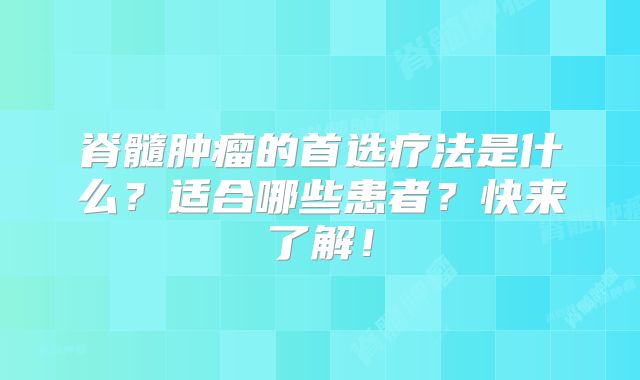 脊髓肿瘤的首选疗法是什么？适合哪些患者？快来了解！