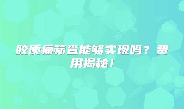 胶质瘤筛查能够实现吗？费用揭秘！