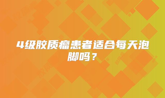 4级胶质瘤患者适合每天泡脚吗？
