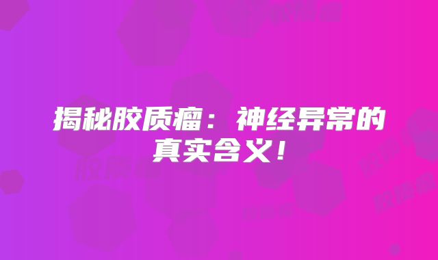 揭秘胶质瘤：神经异常的真实含义！