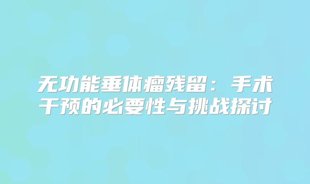 无功能垂体瘤残留：手术干预的必要性与挑战探讨