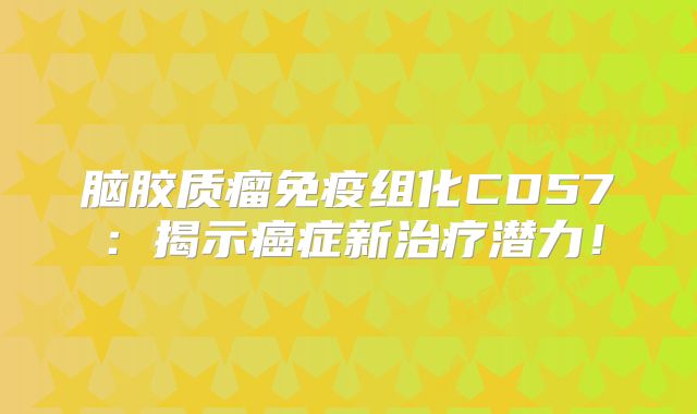 脑胶质瘤免疫组化CD57：揭示癌症新治疗潜力！