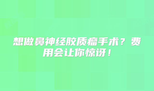 想做鼻神经胶质瘤手术？费用会让你惊讶！