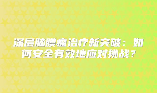 深层脑膜瘤治疗新突破：如何安全有效地应对挑战？