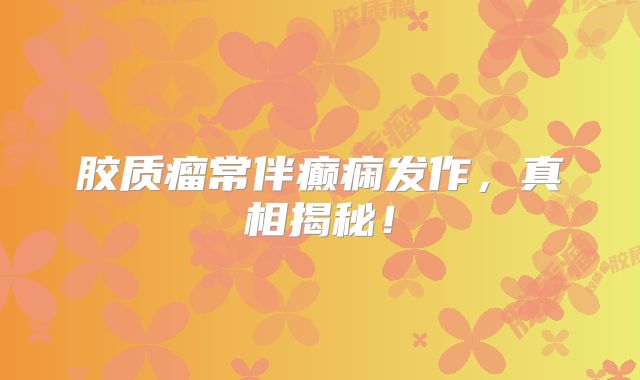 胶质瘤常伴癫痫发作，真相揭秘！