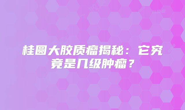 桂圆大胶质瘤揭秘：它究竟是几级肿瘤？