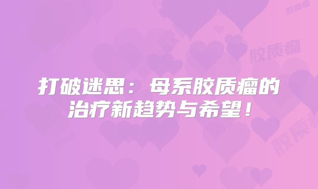 打破迷思：母系胶质瘤的治疗新趋势与希望！