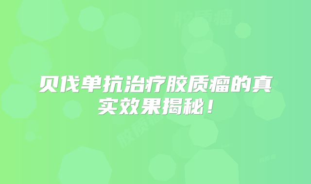 贝伐单抗治疗胶质瘤的真实效果揭秘！