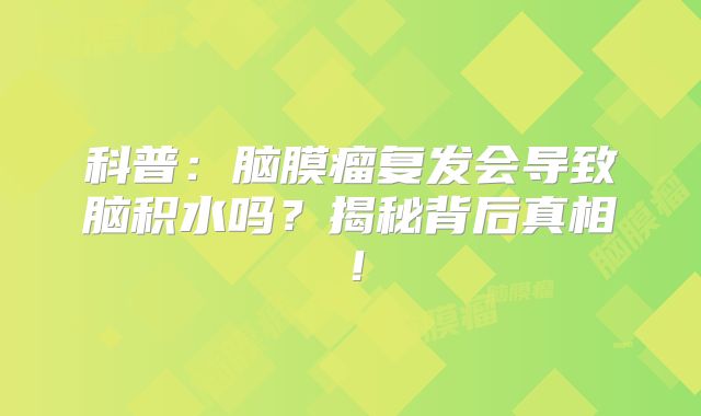 科普：脑膜瘤复发会导致脑积水吗？揭秘背后真相！